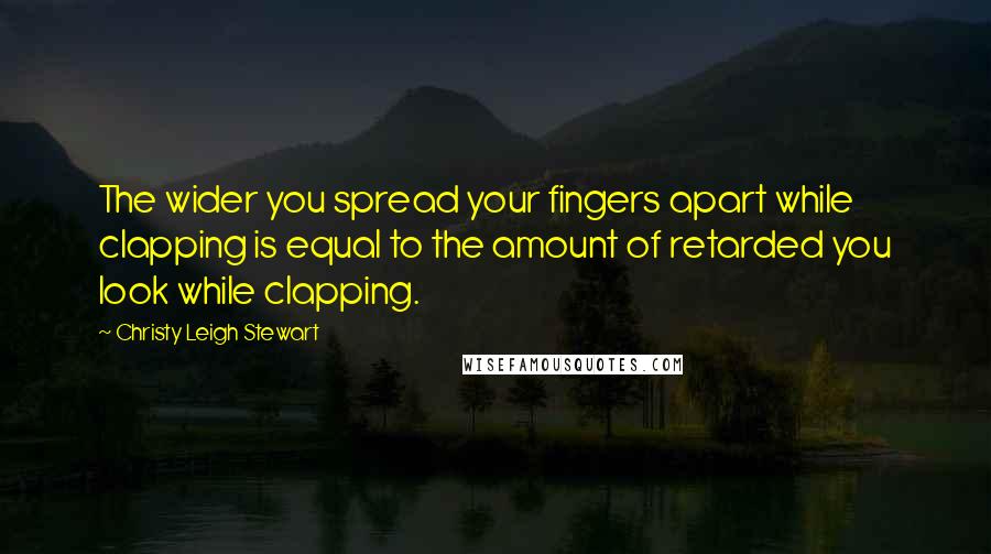 Christy Leigh Stewart Quotes: The wider you spread your fingers apart while clapping is equal to the amount of retarded you look while clapping.