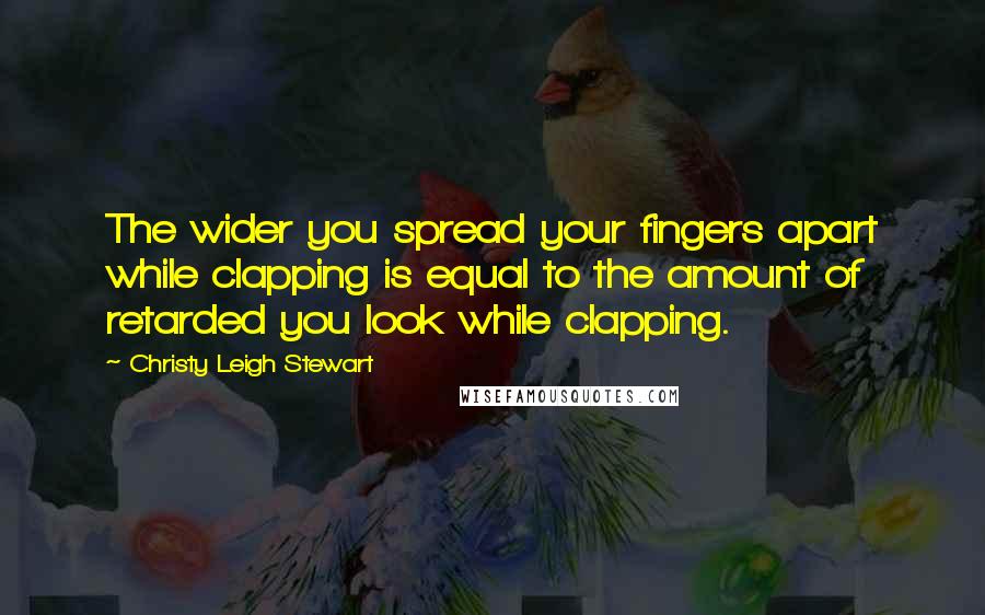 Christy Leigh Stewart Quotes: The wider you spread your fingers apart while clapping is equal to the amount of retarded you look while clapping.