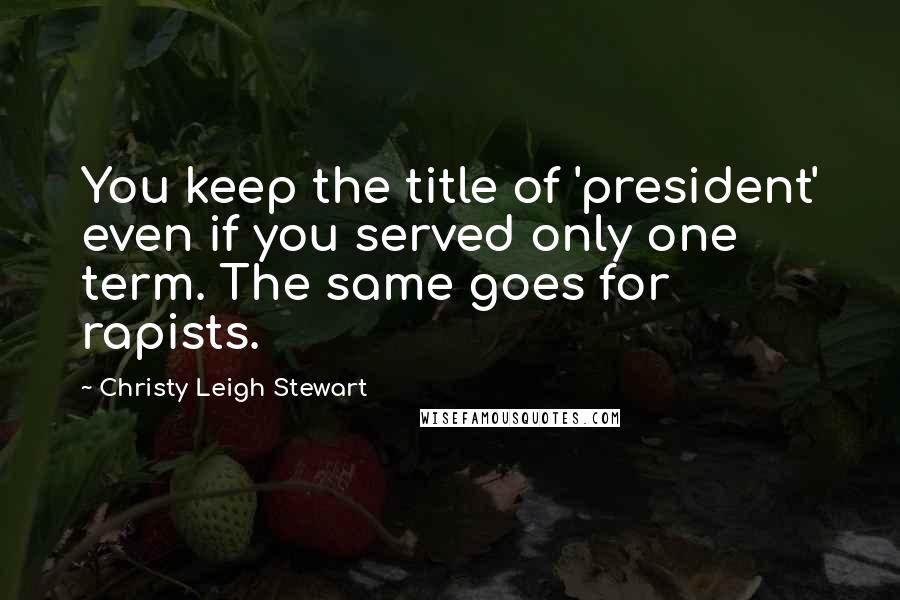 Christy Leigh Stewart Quotes: You keep the title of 'president' even if you served only one term. The same goes for rapists.