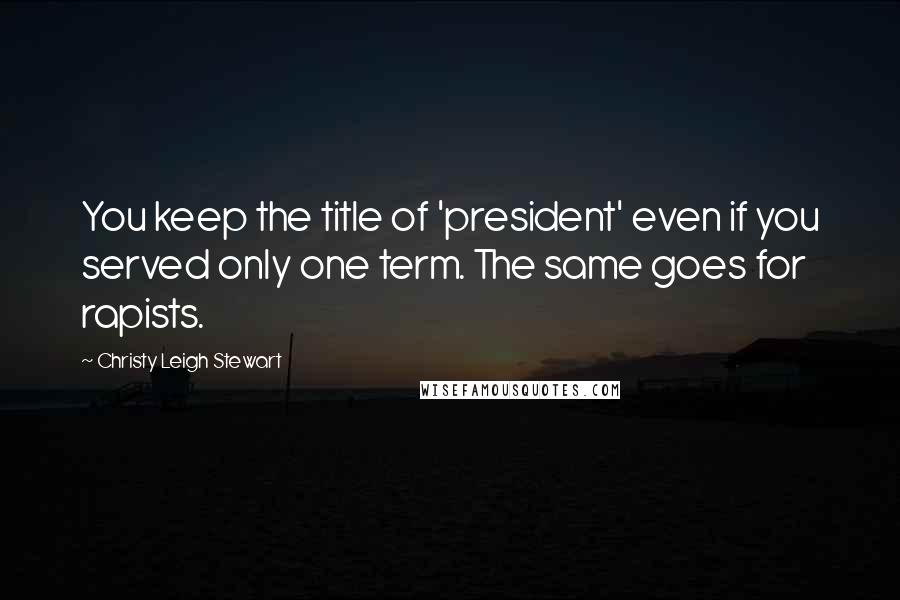 Christy Leigh Stewart Quotes: You keep the title of 'president' even if you served only one term. The same goes for rapists.