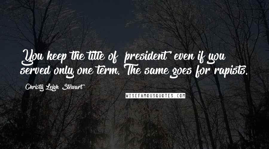 Christy Leigh Stewart Quotes: You keep the title of 'president' even if you served only one term. The same goes for rapists.