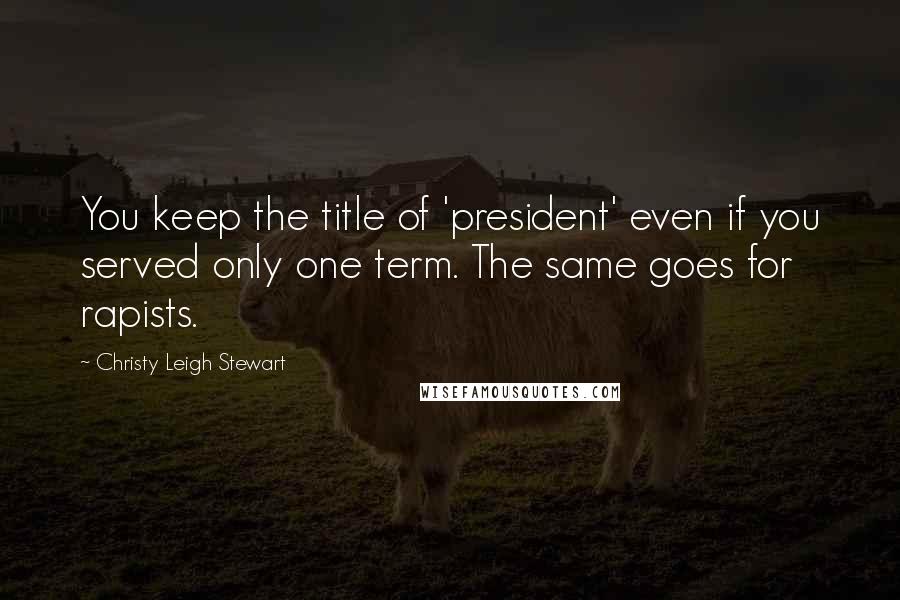 Christy Leigh Stewart Quotes: You keep the title of 'president' even if you served only one term. The same goes for rapists.