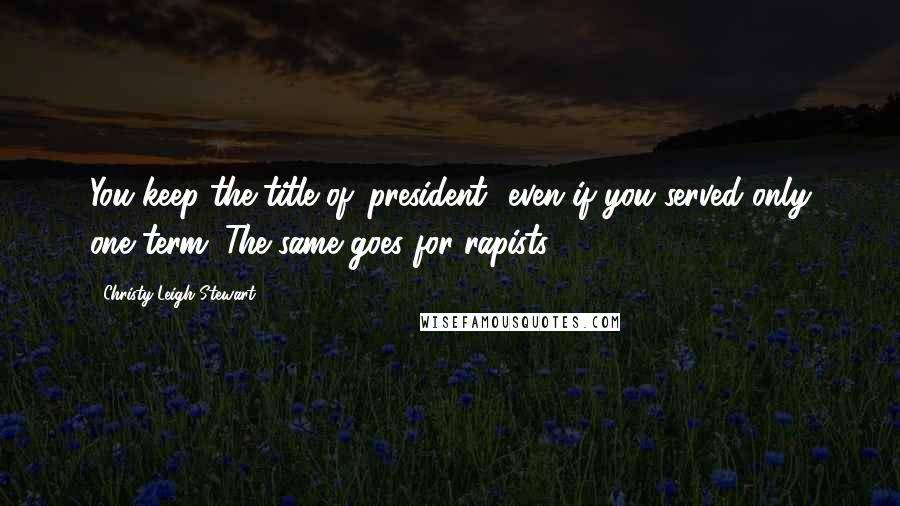 Christy Leigh Stewart Quotes: You keep the title of 'president' even if you served only one term. The same goes for rapists.