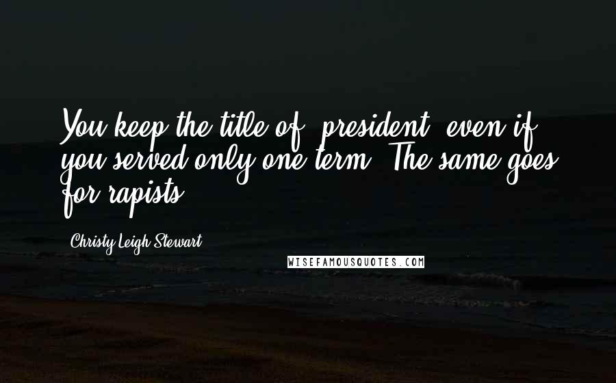 Christy Leigh Stewart Quotes: You keep the title of 'president' even if you served only one term. The same goes for rapists.