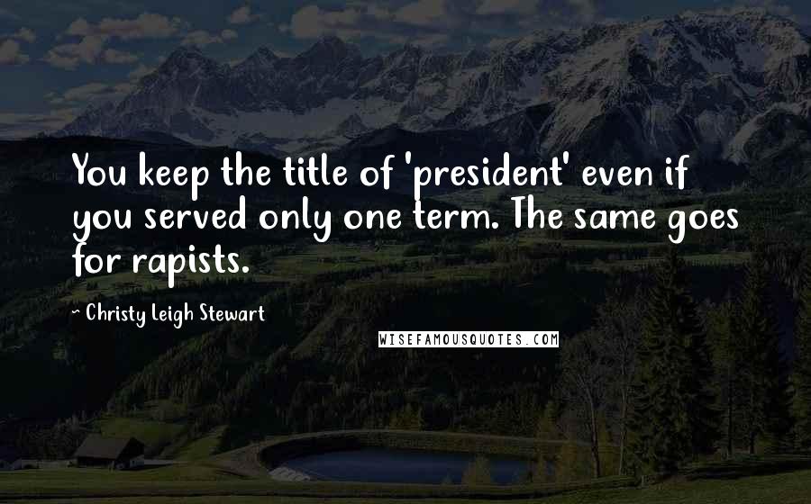 Christy Leigh Stewart Quotes: You keep the title of 'president' even if you served only one term. The same goes for rapists.