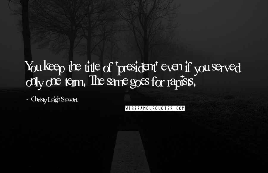 Christy Leigh Stewart Quotes: You keep the title of 'president' even if you served only one term. The same goes for rapists.