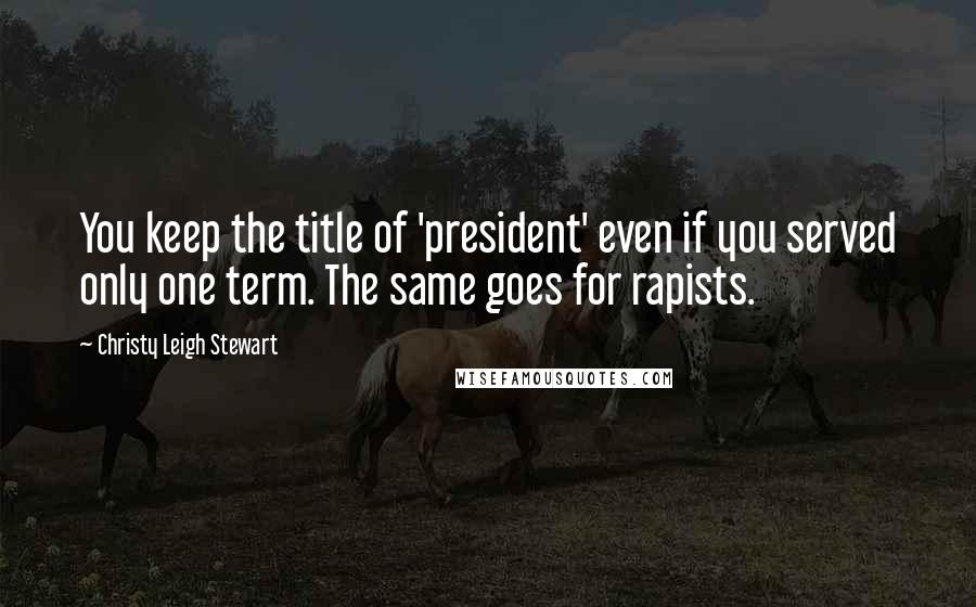 Christy Leigh Stewart Quotes: You keep the title of 'president' even if you served only one term. The same goes for rapists.