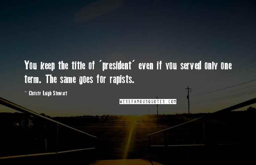 Christy Leigh Stewart Quotes: You keep the title of 'president' even if you served only one term. The same goes for rapists.