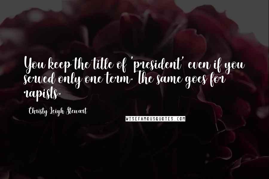 Christy Leigh Stewart Quotes: You keep the title of 'president' even if you served only one term. The same goes for rapists.