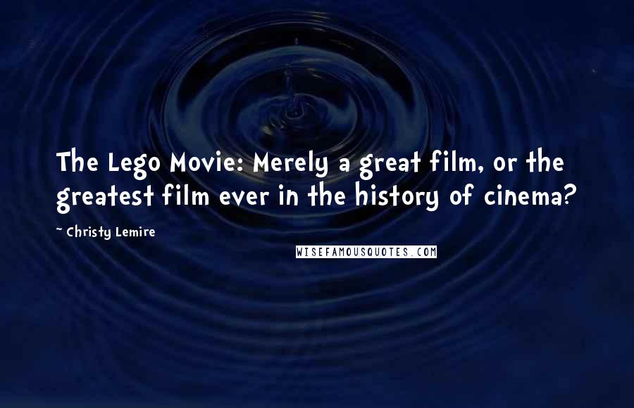 Christy Lemire Quotes: The Lego Movie: Merely a great film, or the greatest film ever in the history of cinema?