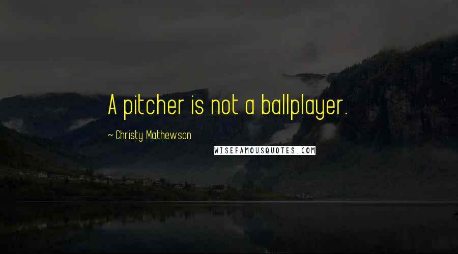 Christy Mathewson Quotes: A pitcher is not a ballplayer.