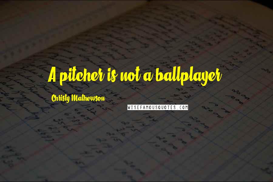 Christy Mathewson Quotes: A pitcher is not a ballplayer.