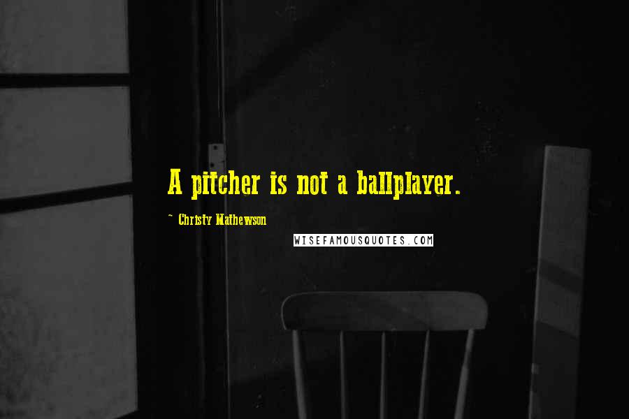 Christy Mathewson Quotes: A pitcher is not a ballplayer.