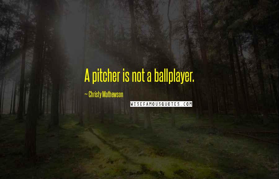 Christy Mathewson Quotes: A pitcher is not a ballplayer.