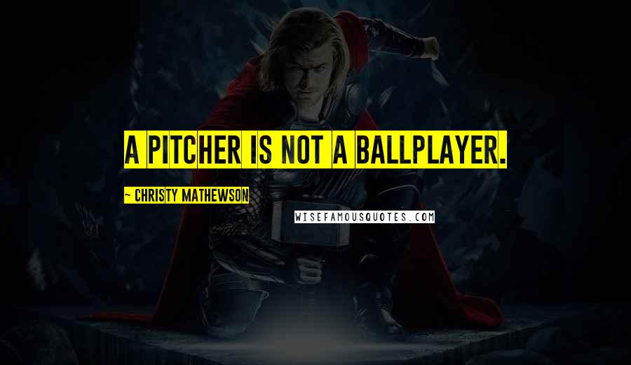 Christy Mathewson Quotes: A pitcher is not a ballplayer.