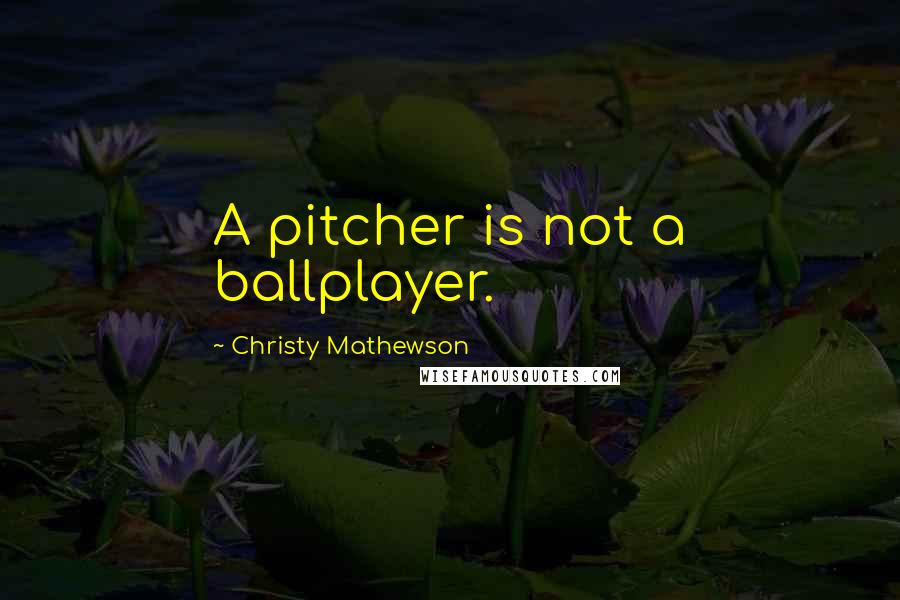 Christy Mathewson Quotes: A pitcher is not a ballplayer.