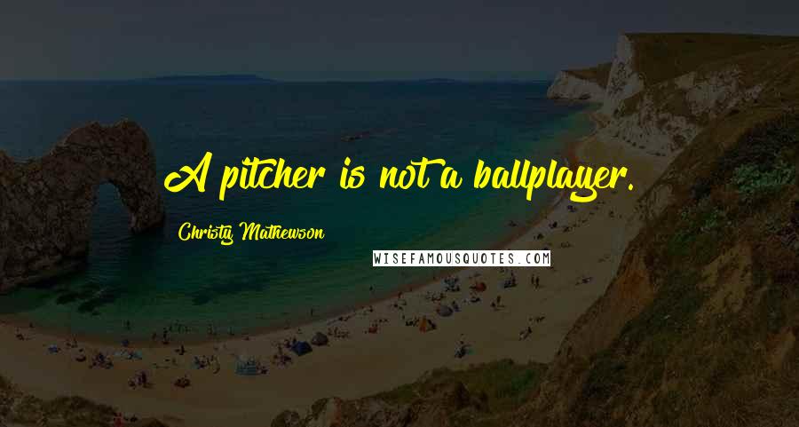 Christy Mathewson Quotes: A pitcher is not a ballplayer.