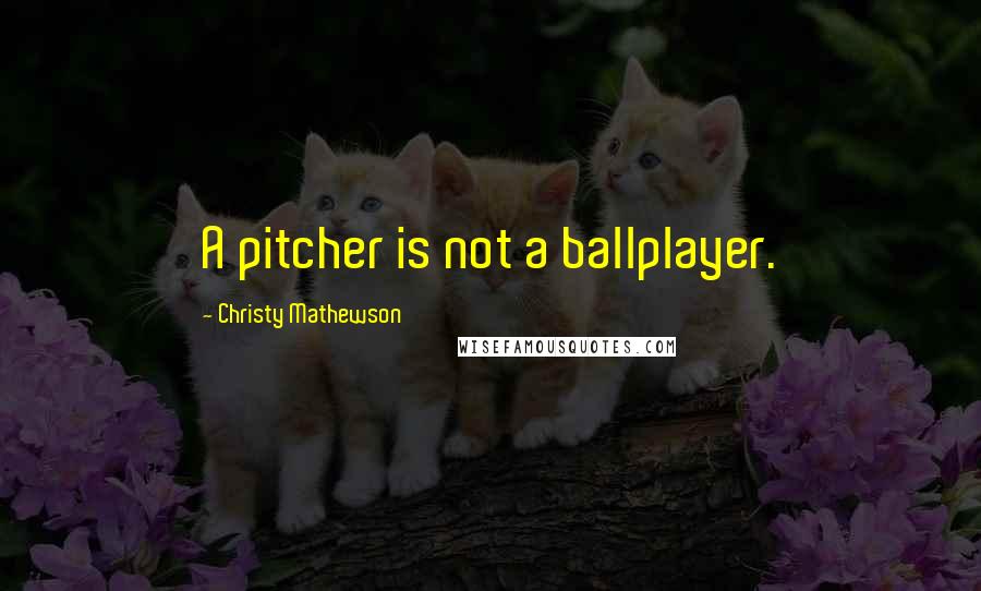 Christy Mathewson Quotes: A pitcher is not a ballplayer.