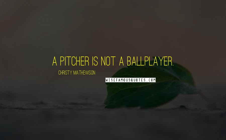 Christy Mathewson Quotes: A pitcher is not a ballplayer.