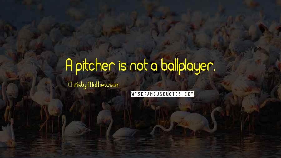 Christy Mathewson Quotes: A pitcher is not a ballplayer.