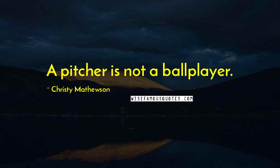 Christy Mathewson Quotes: A pitcher is not a ballplayer.