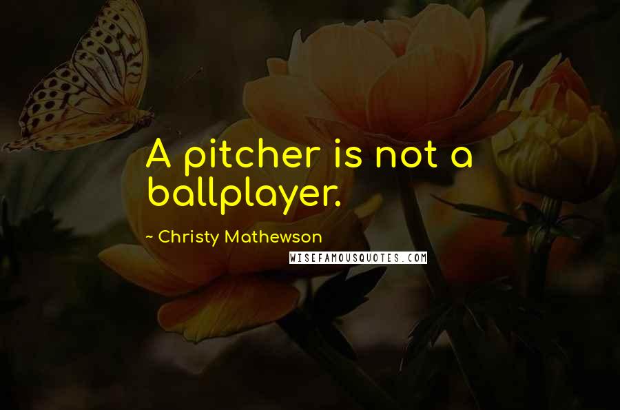 Christy Mathewson Quotes: A pitcher is not a ballplayer.