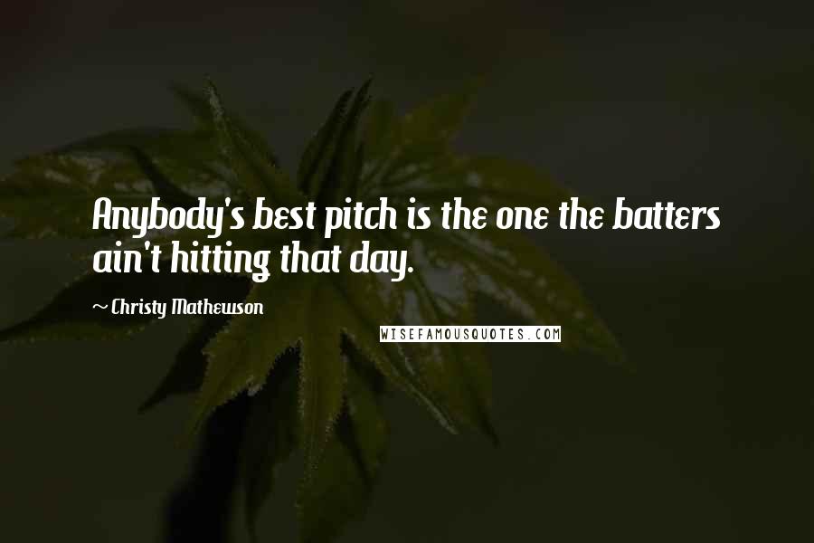 Christy Mathewson Quotes: Anybody's best pitch is the one the batters ain't hitting that day.