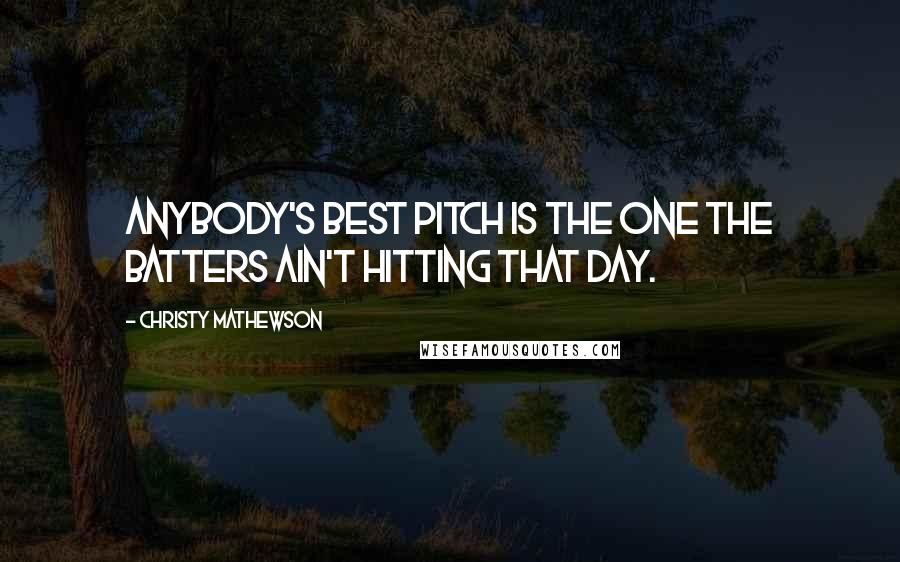 Christy Mathewson Quotes: Anybody's best pitch is the one the batters ain't hitting that day.