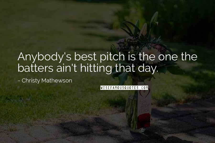 Christy Mathewson Quotes: Anybody's best pitch is the one the batters ain't hitting that day.