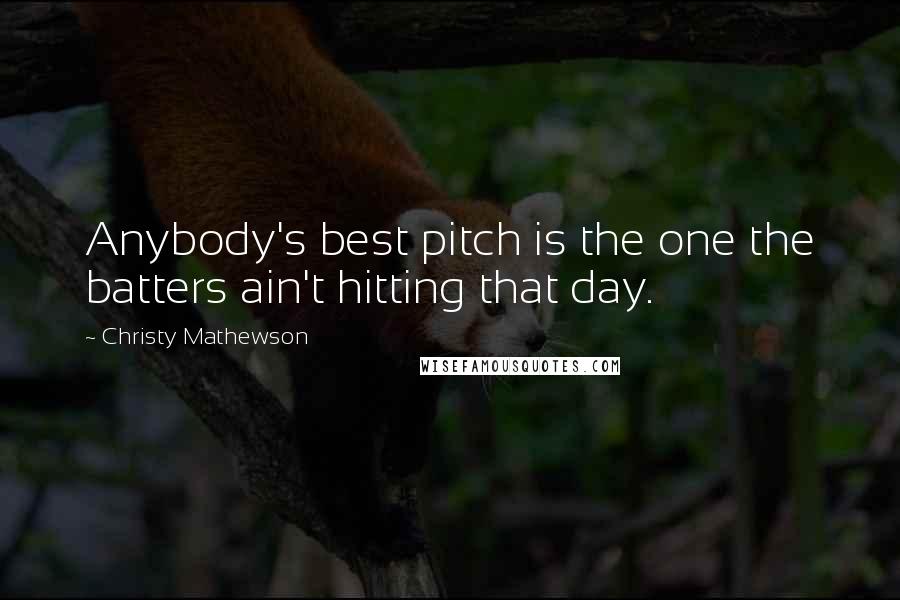 Christy Mathewson Quotes: Anybody's best pitch is the one the batters ain't hitting that day.