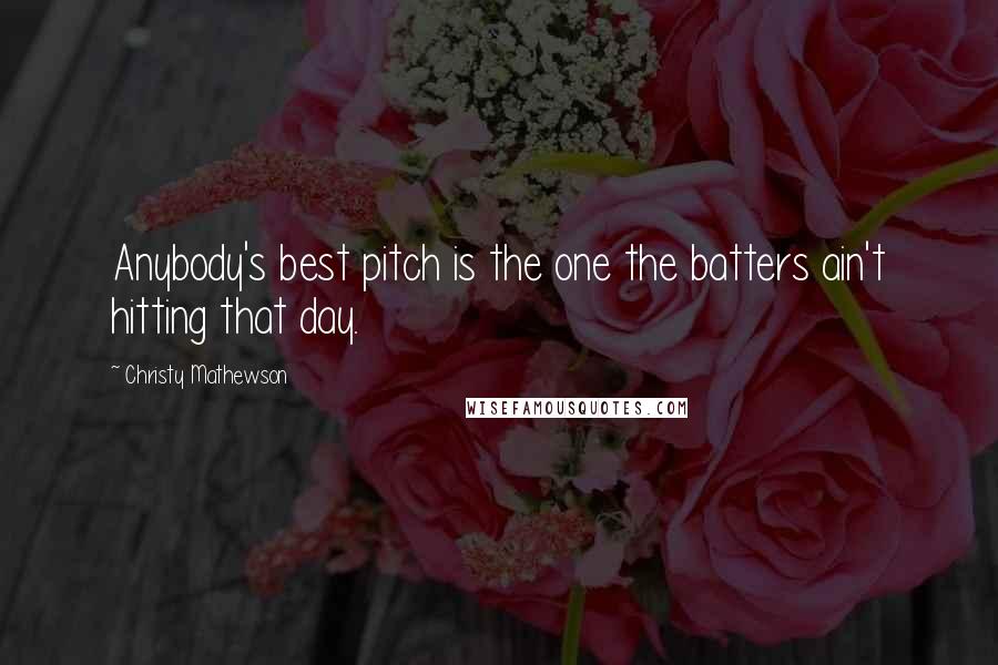 Christy Mathewson Quotes: Anybody's best pitch is the one the batters ain't hitting that day.