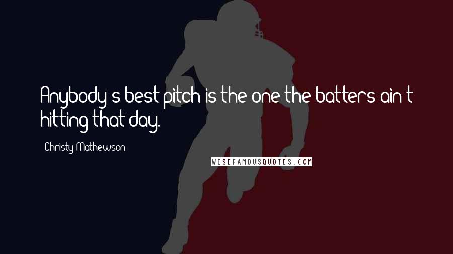 Christy Mathewson Quotes: Anybody's best pitch is the one the batters ain't hitting that day.