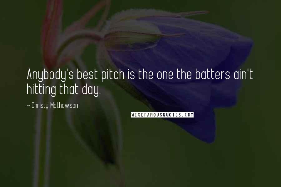 Christy Mathewson Quotes: Anybody's best pitch is the one the batters ain't hitting that day.