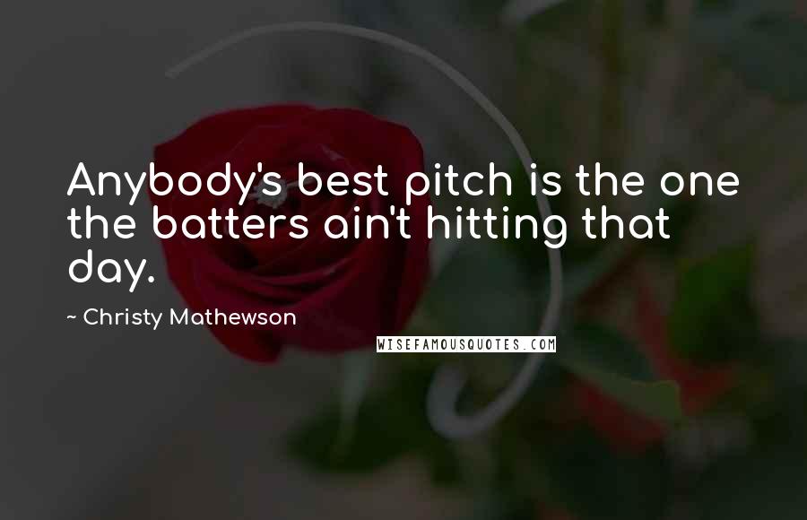 Christy Mathewson Quotes: Anybody's best pitch is the one the batters ain't hitting that day.