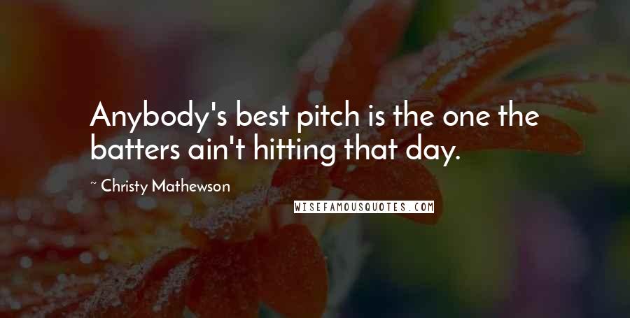 Christy Mathewson Quotes: Anybody's best pitch is the one the batters ain't hitting that day.