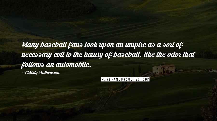 Christy Mathewson Quotes: Many baseball fans look upon an umpire as a sort of necessary evil to the luxury of baseball, like the odor that follows an automobile.