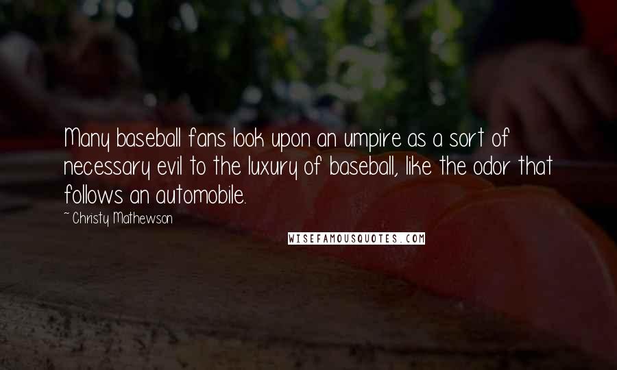 Christy Mathewson Quotes: Many baseball fans look upon an umpire as a sort of necessary evil to the luxury of baseball, like the odor that follows an automobile.