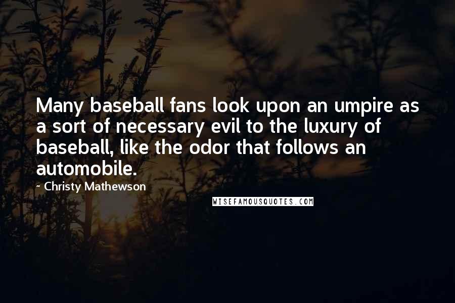 Christy Mathewson Quotes: Many baseball fans look upon an umpire as a sort of necessary evil to the luxury of baseball, like the odor that follows an automobile.