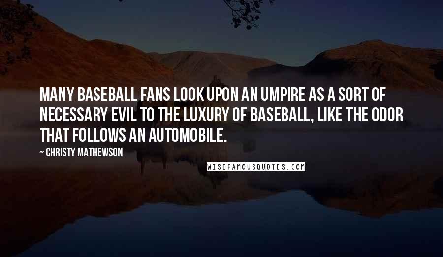 Christy Mathewson Quotes: Many baseball fans look upon an umpire as a sort of necessary evil to the luxury of baseball, like the odor that follows an automobile.