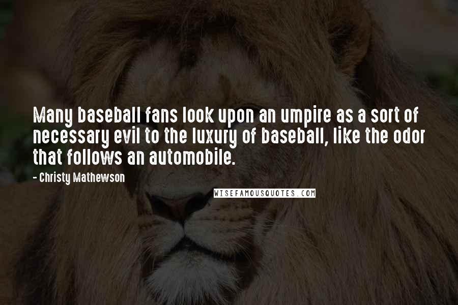 Christy Mathewson Quotes: Many baseball fans look upon an umpire as a sort of necessary evil to the luxury of baseball, like the odor that follows an automobile.