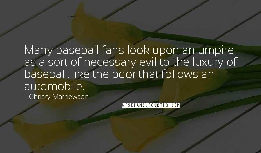 Christy Mathewson Quotes: Many baseball fans look upon an umpire as a sort of necessary evil to the luxury of baseball, like the odor that follows an automobile.