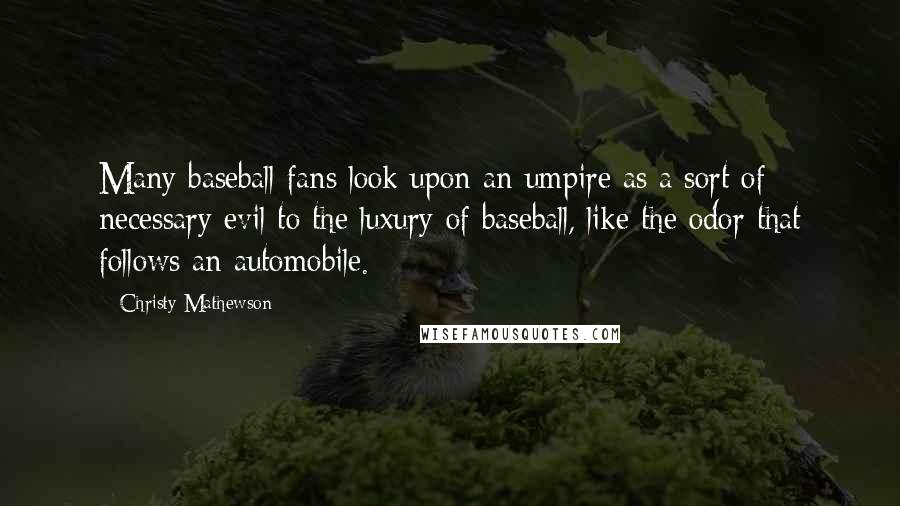 Christy Mathewson Quotes: Many baseball fans look upon an umpire as a sort of necessary evil to the luxury of baseball, like the odor that follows an automobile.