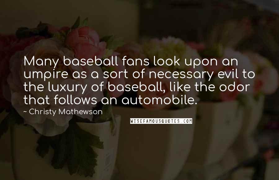 Christy Mathewson Quotes: Many baseball fans look upon an umpire as a sort of necessary evil to the luxury of baseball, like the odor that follows an automobile.