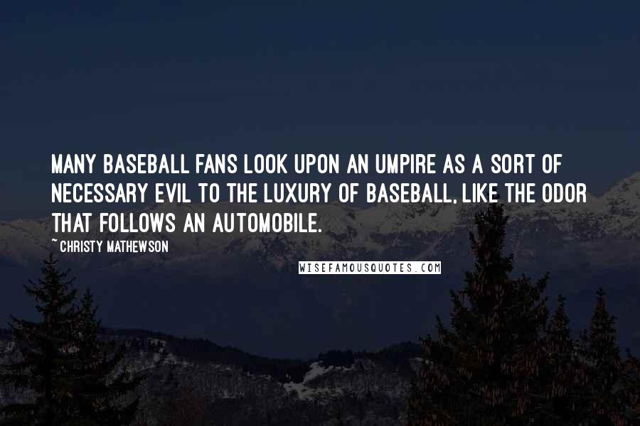 Christy Mathewson Quotes: Many baseball fans look upon an umpire as a sort of necessary evil to the luxury of baseball, like the odor that follows an automobile.