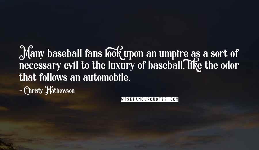 Christy Mathewson Quotes: Many baseball fans look upon an umpire as a sort of necessary evil to the luxury of baseball, like the odor that follows an automobile.