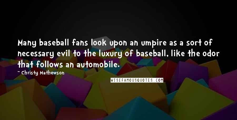 Christy Mathewson Quotes: Many baseball fans look upon an umpire as a sort of necessary evil to the luxury of baseball, like the odor that follows an automobile.