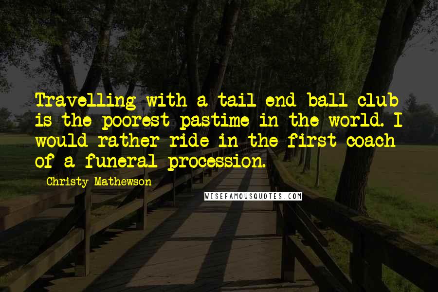 Christy Mathewson Quotes: Travelling with a tail-end ball club is the poorest pastime in the world. I would rather ride in the first coach of a funeral procession.