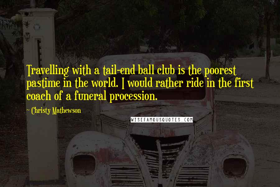 Christy Mathewson Quotes: Travelling with a tail-end ball club is the poorest pastime in the world. I would rather ride in the first coach of a funeral procession.