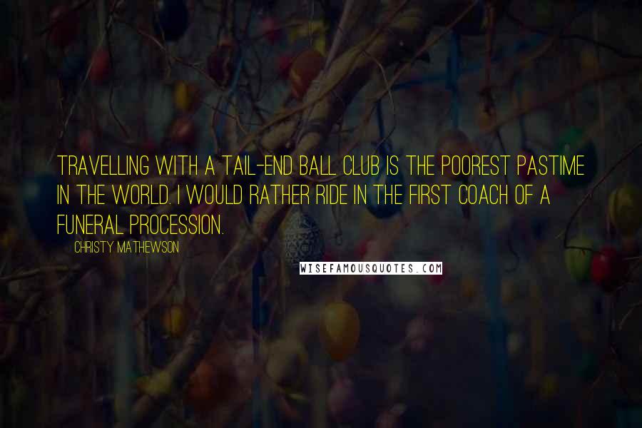 Christy Mathewson Quotes: Travelling with a tail-end ball club is the poorest pastime in the world. I would rather ride in the first coach of a funeral procession.