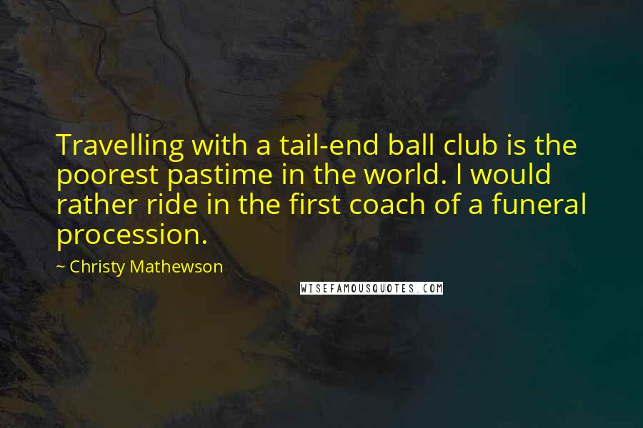 Christy Mathewson Quotes: Travelling with a tail-end ball club is the poorest pastime in the world. I would rather ride in the first coach of a funeral procession.